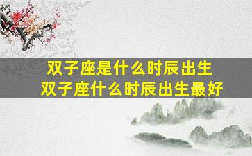 双子座是什么时辰出生 双子座什么时辰出生最好